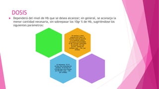 DOSIS
 Dependerá del nivel de Hb que se desea alcanzar; en general, se aconseja la
menor cantidad necesaria, sin sobrepasar los 10gr % de Hb, sugiriéndose los
siguientes parámetros:
En Adultos y niños
mayores de 4 años: el
volumen está de acuerdo
a la condición clínica;
una pauta recomendable
es de 3 ml/kpc (velocidad
de infusión: 30 a 60
gt/min. tiempo de
infusión: gral. < 4hr. por
unidad).
En Neonatos: 10-15
ml/kpc/día (velocidad de
infusión: 10 ml/kpc/hr
(5-8 gts/kpc/min) tiempo
de infusión: gral. < 4hr.
por unidad)
 