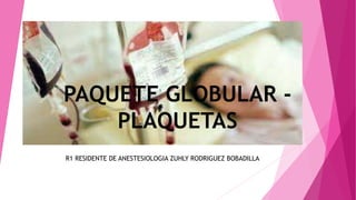 PAQUETE GLOBULAR -
PLAQUETAS
R1 RESIDENTE DE ANESTESIOLOGIA ZUHLY RODRIGUEZ BOBADILLA
 