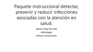 Paquete instruccional detectar,
prevenir y reducir infecciones
asociadas con la atención en
salud.
Agustín Vega Vera.MD
In...
