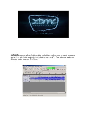 AUDACITY: es una aplicación informática multiplataforma libre, que se puede usar para
grabación y edición de audio, distribuido bajo la licencia GPL. Es el editor de audio más
difundido en los sistemas GNU/Linux.
 