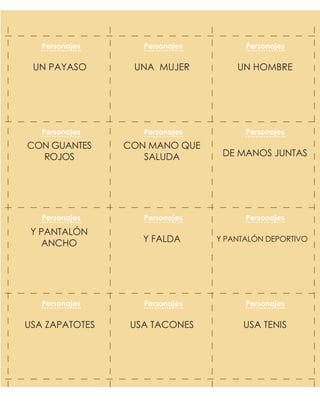 UN HOMBREUNA MUJERUN PAYASO
DE MANOS JUNTAS
CON MANO QUE
SALUDA
CON GUANTES
ROJOS
Y PANTALÓN DEPORTIVOY FALDA
Y PANTALÓN
ANCHO
USA TENISUSA TACONESUSA ZAPATOTES
Personajes Personajes Personajes
Personajes Personajes Personajes
Personajes Personajes Personajes
Personajes Personajes Personajes
 