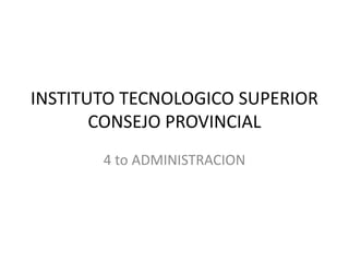 INSTITUTO TECNOLOGICO SUPERIOR
CONSEJO PROVINCIAL
4 to ADMINISTRACION
 