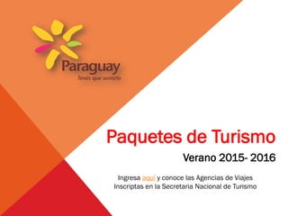 Paquetes de Turismo
Verano 2015- 2016
Ingresa aquí y conoce las Agencias de Viajes
Inscriptas en la Secretaria Nacional de Turismo
 
