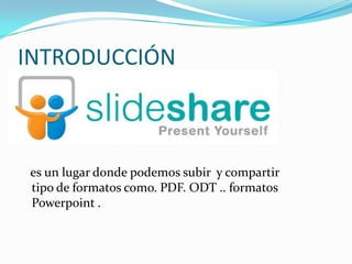 INTRODUCCIÓN   es un lugar donde podemos subir  y compartir tipo de formatos como. PDF. ODT .. formatos Powerpoint .