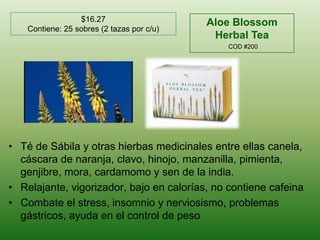 $16.27Contiene: 25 sobres (2 tazaspor c/u)Aloe Blossom Herbal TeaCOD #200Té de Sábila y otras hierbas medicinales entre ellas canela, cáscara de naranja, clavo, hinojo, manzanilla, pimienta, genjibre, mora, cardamomo y sen de la india.Relajante, vigorizador, bajo en calorías, no contiene cafeinaCombate el stress, insomnio y nerviosismo, problemas gástricos, ayuda en el control de peso