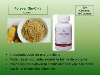 $20Contiene: 100 tabletasForever Gin-ChiaCOD #047Importantedosis de energíadiariaPoderosoantioxidante, excelentefuente de proteínaPuedeayudar a elevar la condiciónfísica y la resistenciaAuxilia la circulaciónsaludable