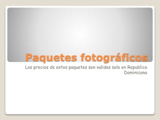 Paquetes fotográficos
Los precios de estos paquetes son validos solo en Republica
Dominicana
 