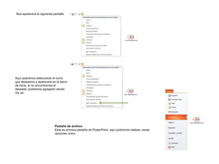 Nos aparecerá la siguiente pantalla

Aquí podremos seleccionar el icono
que deseamos y aparecerá en la barra
de inicio, si no encontramos el
deseado, podremos agregarlo dando
clic en:

Pestaña de archivo
Esta es primera pestaña de PowerPoint, aquí podremos realizar varias
opciones como:

 