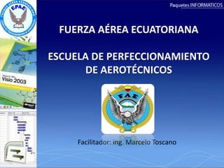 FUERZA AÉREA ECUATORIANA

ESCUELA DE PERFECCIONAMIENTO
      DE AEROTÉCNICOS




     Facilitador: ing. Marcelo Toscano
 