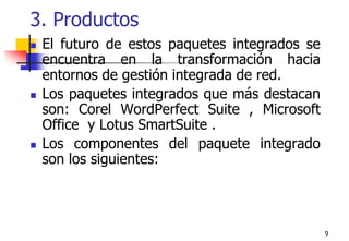 93. ProductosEl futuro de estos paquetes integrados se encuentra en la transformación hacia entornos de gestión integrada de red. Los paquetes integrados que más destacan son: Corel WordPerfect Suite , Microsoft Office  y Lotus SmartSuite .Los componentes del paquete integrado son los siguientes: