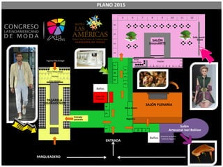 Baños
Área Maquillaje
Show Room
Sala de
PrensaPASARELA
DISEÑADORES
Ingreso Backstage
Vestier
Pre-Vestier
Salón
Artesanal Ixel Bolívar
SALÓN PLENARIA
1432
5 6 7 98 1110 12
143
567
Café, Lunch &
SnackSALÓN
InnovARTE
2 1
HOTELPARQUEADERO
ENTRADA
Entrada
pasarela
Baños
PLANO 2015
Vestier
Área
Maquillaje
324
Artesanos de Bolívar
Rueda de Negocios
Registro
PASARELALINACANTILLO,COLOMBIA–IXEL2010
 