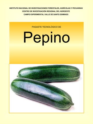 PAQUETE TECNOLÓGICO DE Pepino INSTITUTO NACIONAL DE INVESTIGACIONES FORESTALES, AGRÍCOLAS Y PECUARIAS CENTRO DE INVESTIGACIÓN REGIONAL DEL NOROESTE CAMPO EXPERIMENTAL VALLE DE SANTO DOMINGO 
