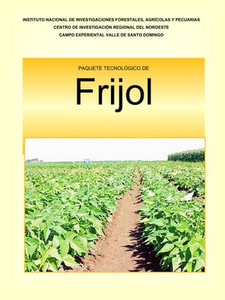 PAQUETE TECNOLÓGICO DE Frijol INSTITUTO NACIONAL DE INVESTIGACIONES FORESTALES, AGRÍCOLAS Y PECUARIAS CENTRO DE INVESTIGACIÓN REGIONAL DEL NOROESTE CAMPO EXPERIENTAL VALLE DE SANTO DOMINGO 