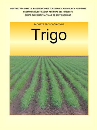 PAQUETE TECNOLÓGICO DE Trigo INSTITUTO NACIONAL DE INVESTIGACIONES FORESTALES, AGRÍCOLAS Y PECUARIAS CENTRO DE INVESTIGACIÓN REGIONAL DEL NOROESTE CAMPO EXPERIMENTAL VALLE DE SANTO DOMINGO 