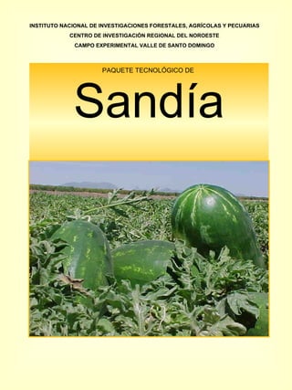 PAQUETE TECNOLÓGICO DE  Sandía INSTITUTO NACIONAL DE INVESTIGACIONES FORESTALES, AGRÍCOLAS Y PECUARIAS CENTRO DE INVESTIGACIÓN REGIONAL DEL NOROESTE CAMPO EXPERIMENTAL VALLE DE SANTO DOMINGO 