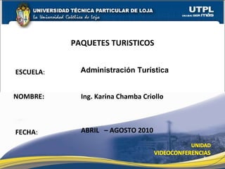 ESCUELA : NOMBRE: Ing. Karina Chamba Criollo PAQUETES TURISTICOS FECHA : ABRIL  – AGOSTO 2010 Administraci ón Turística 
