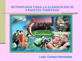 METODOLOGÍA PARA LA ELABORACIÓN DE
PAQUETES TURÍSTICOS
Lcda. Carmen Hernández
 