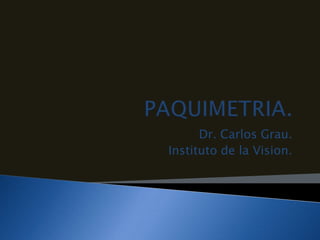 PAQUIMETRIA. Dr. Carlos Grau. Instituto de la Vision. 