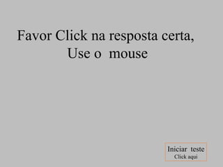 Favor Click na resposta certa,  Use o  mouse Iniciar  teste Click aqui 