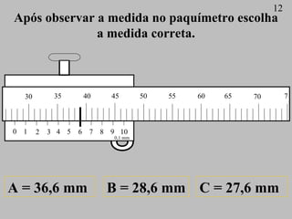Após observar a medida no paquímetro escolha a medida correta. A = 36,6 mm B = 28,6 mm C = 27,6 mm 12 0 1 2 3 4 5 6 7 8 9 ...