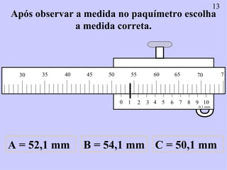 Após observar a medida no paquímetro escolha a medida correta. A = 52,1 mm B = 54,1 mm C = 50,1 mm 13 0 1 2 3 4 5 6 7 8 9 ...