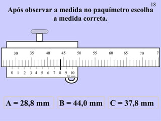 Após observar a medida no paquímetro escolha a medida correta. A = 28,8 mm B = 44,0 mm C = 37,8 mm 18 0 1 2 3 4 5 6 7 8 9 ...