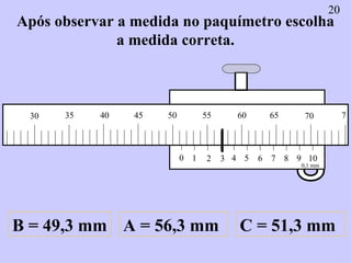 Após observar a medida no paquímetro escolha a medida correta. A = 56,3 mm B = 49,3 mm C = 51,3 mm 20 0 1 2 3 4 5 6 7 8 9 ...