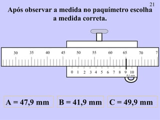 Após observar a medida no paquímetro escolha a medida correta. A = 47,9 mm B = 41,9 mm C = 49,9 mm 21 0 1 2 3 4 5 6 7 8 9 ...