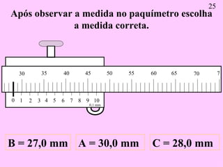 Após observar a medida no paquímetro escolha a medida correta. A = 30,0 mm B = 27,0 mm C = 28,0 mm 25 0 1 2 3 4 5 6 7 8 9 ...