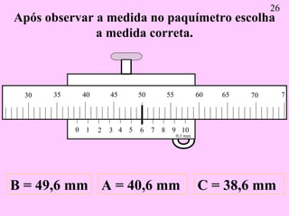 Após observar a medida no paquímetro escolha a medida correta. A = 40,6 mm B = 49,6 mm C = 38,6 mm 26 0 1 2 3 4 5 6 7 8 9 ...