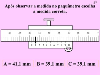 Após observar a medida no paquímetro escolha a medida correta. A = 41,1 mm B = 39,1 mm C = 39,1 mm 27 0 1 2 3 4 5 6 7 8 9 ...