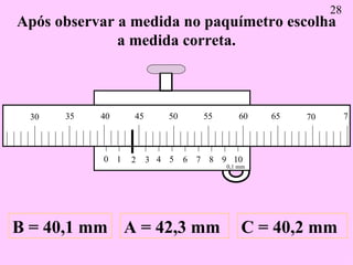 Após observar a medida no paquímetro escolha a medida correta. A = 42,3 mm B = 40,1 mm C = 40,2 mm 28 0 1 2 3 4 5 6 7 8 9 ...