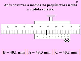 Após observar a medida no paquímetro escolha a medida correta. A = 48,3 mm B = 40,1 mm C = 40,2 mm 32 0 1 2 3 4 5 6 7 8 9 ...