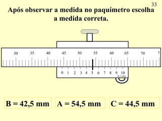Após observar a medida no paquímetro escolha a medida correta. A = 54,5 mm B = 42,5 mm C = 44,5 mm 33 0 1 2 3 4 5 6 7 8 9 ...