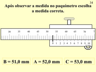 Após observar a medida no paquímetro escolha a medida correta. A = 52,0 mm B = 51,0 mm C = 53,0 mm 34 0 1 2 3 4 5 6 7 8 9 ...