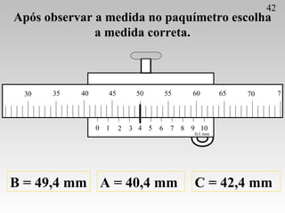 Após observar a medida no paquímetro escolha a medida correta. A = 40,4 mm B = 49,4 mm C = 42,4 mm 42 0 1 2 3 4 5 6 7 8 9 ...