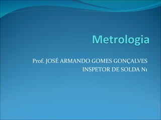Prof. JOSÉ ARMANDO GOMES GONÇALVES INSPETOR DE SOLDA N1 
