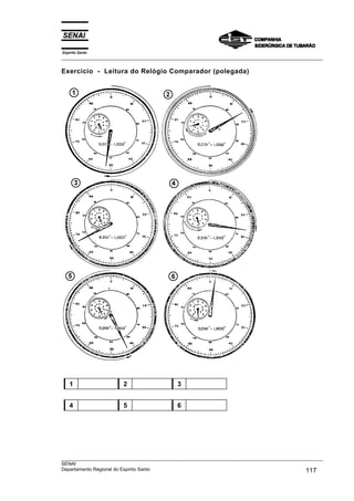 Espírito Santo
___________________________________________________________________________________________________
___________________________________________________________________________________________________
SENAI
Departamento Regional do Espírito Santo 117
Exercício - Leitura do Relógio Comparador (polegada)
1 2 3
4 5 6
 