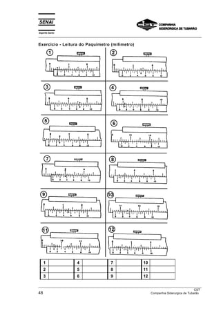 Espírito Santo
___________________________________________________________________________________________________
___________________________________________________________________________________________________
CST
48 Companhia Siderurgica de Tubarão
Exercício - Leitura do Paquímetro (milímetro)
1 4 7 10
2 5 8 11
3 6 9 12
 