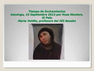 Tiempo de linchamientos
Domingo, 16 Septiembre 2012 por
     Rosa Montero. El País.
 