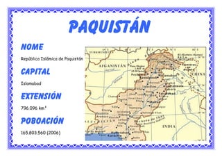 PAKISTÁN




                             Paquistán
      Nome
      República Islámica de Paquistán


      Capital
      Islamabad


      Extensión
      796.096 km²


      Poboación
      165.803.560 (2006)
 