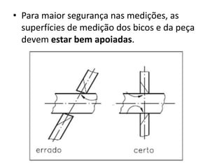 • Para maior segurança nas medições, as
  superfícies de medição dos bicos e da peça
  devem estar bem apoiadas.
 