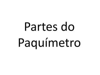 Partes do
Paquímetro
 