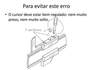 Para evitar este erro
• O cursor deve estar bem regulado: nem muito
  preso, nem muito solto.
 