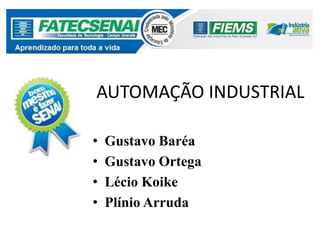 AUTOMAÇÃO INDUSTRIAL

•   Gustavo Baréa
•   Gustavo Ortega
•   Lécio Koike
•   Plínio Arruda
 