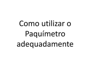 Como utilizar o
  Paquímetro
adequadamente
 