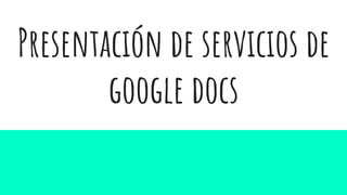 Presentación de servicios de
google docs
 