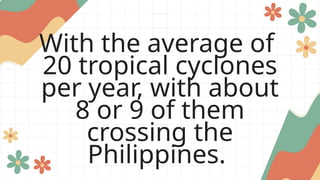 With the average of
20 tropical cyclones
per year, with about
8 or 9 of them
crossing the
Philippines.
 