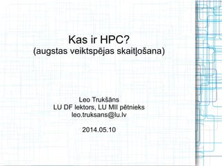 Kas ir HPC?
(augstas veiktspējas skaitļošana)
Leo Trukšāns
LU DF lektors, LU MII pētnieks
leo.truksans@lu.lv
2014.05.10
 