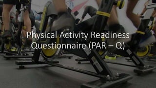Physical Activity Readiness
Questionnaire (PAR – Q)
 